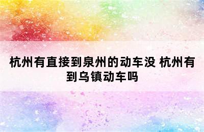 杭州有直接到泉州的动车没 杭州有到乌镇动车吗